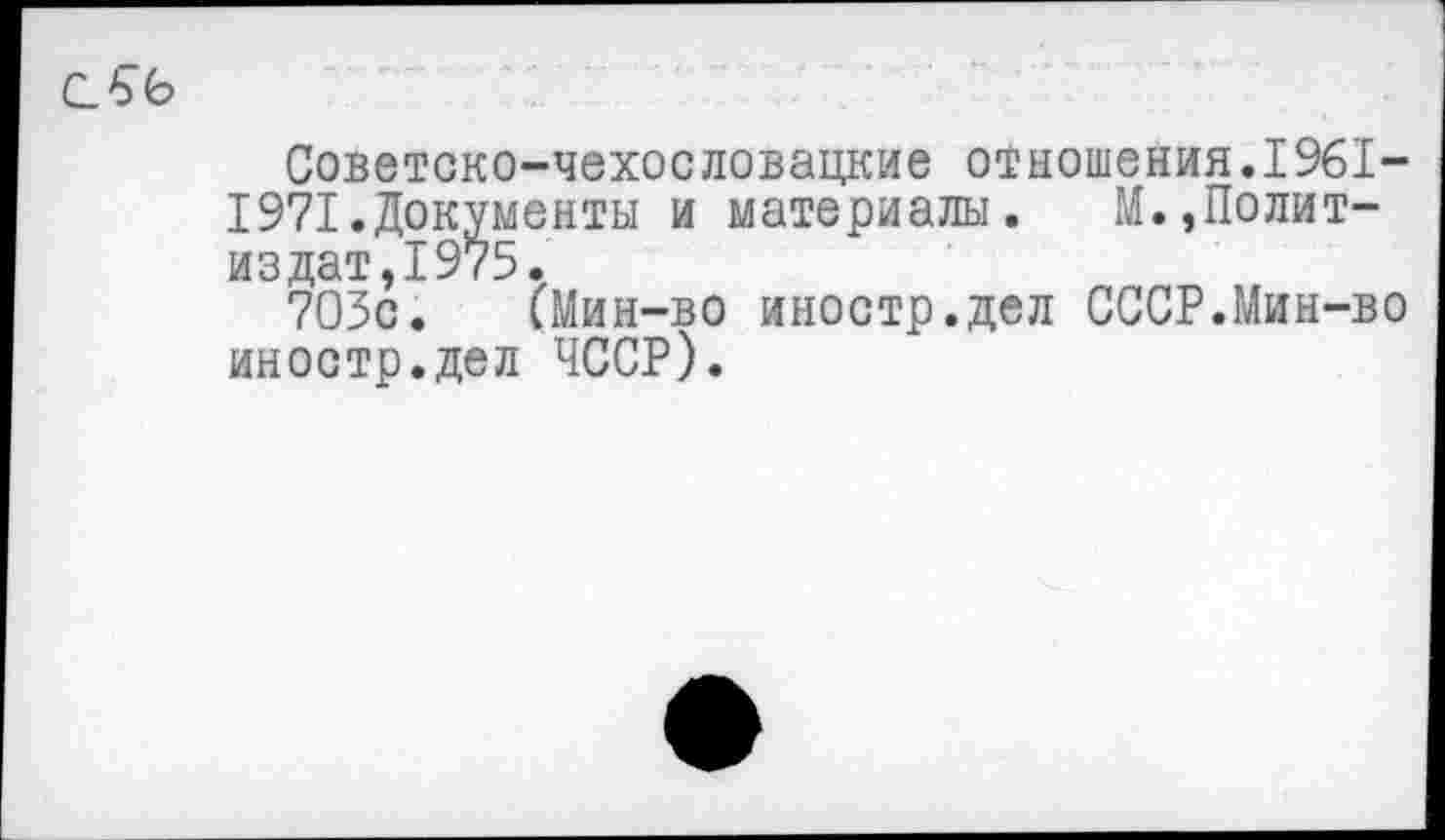 ﻿Советско-чехословацкие отношения.1961-1971.Документы и материалы. М.,Политиздат, 1975.
703с. (Мин-во иностр.дел СССР.Мин-во иностр.дел ЧССР).